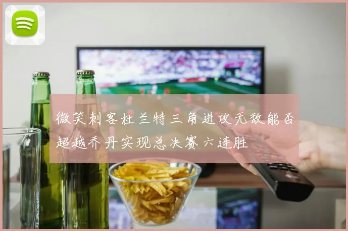 微笑刺客杜兰特三角进攻无敌能否超越乔丹实现总决赛六连胜