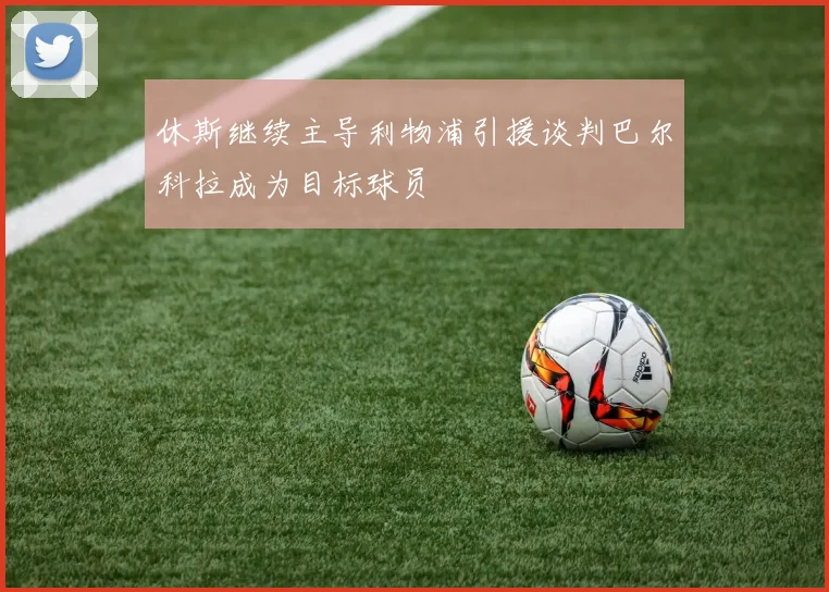 休斯继续主导利物浦引援谈判巴尔科拉成为目标球员