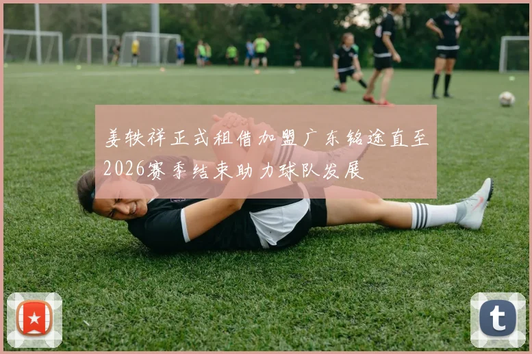 姜轶祥正式租借加盟广东铭途直至2026赛季结束助力球队发展