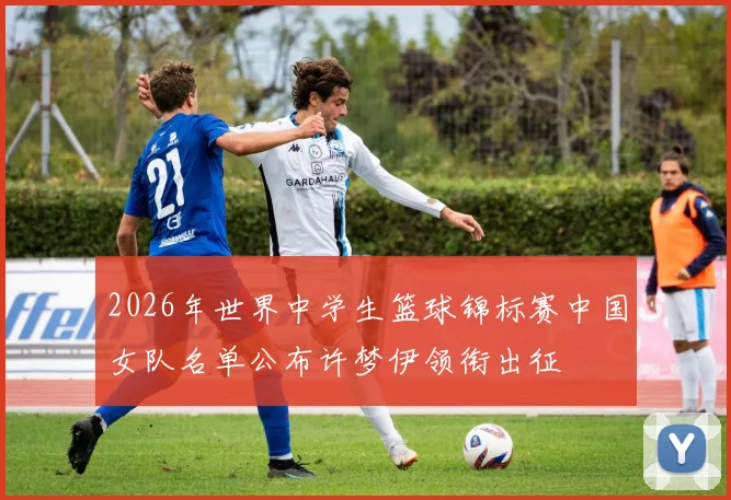 2026年世界中学生篮球锦标赛中国女队名单公布许梦伊领衔出征