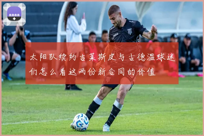 太阳队续约吉莱斯皮与古德温球迷们怎么看这两份新合同的价值