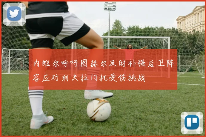 内维尔呼吁图赫尔及时补强后卫阵容应对利夫拉门托受伤挑战