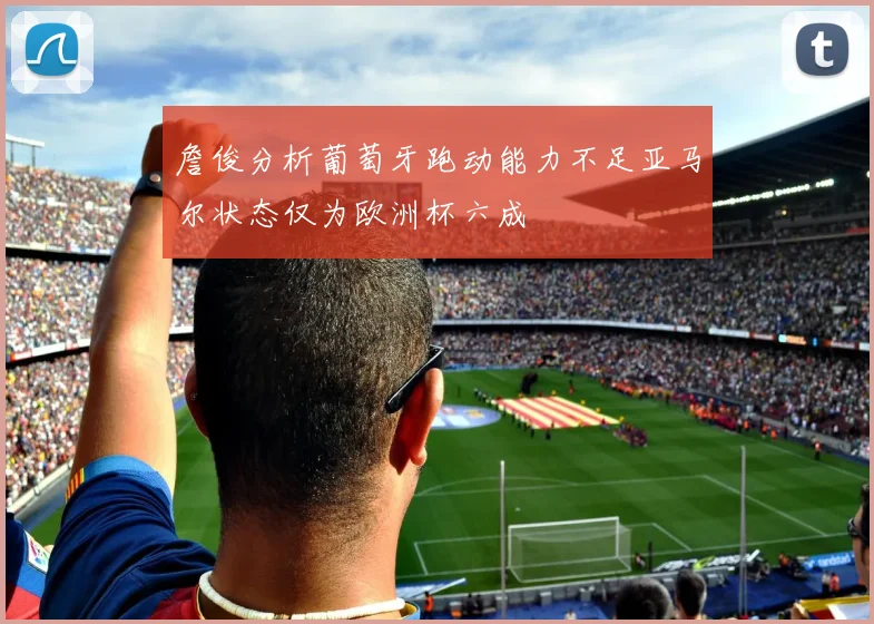 詹俊分析葡萄牙跑动能力不足亚马尔状态仅为欧洲杯六成