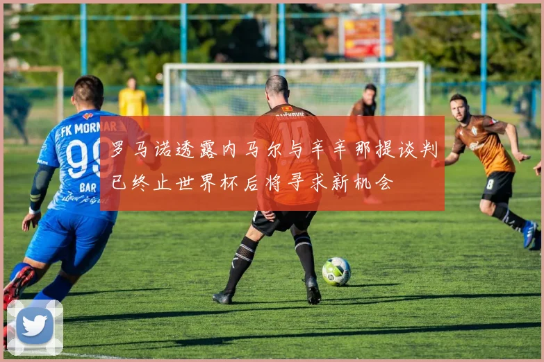 罗马诺透露内马尔与辛辛那提谈判已终止世界杯后将寻求新机会