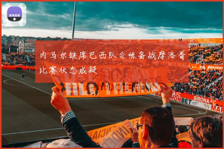内马尔缺席巴西队合练备战摩洛哥比赛状态成疑