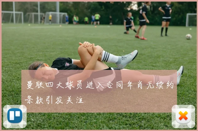 曼联四大球员进入合同年肖无续约条款引发关注