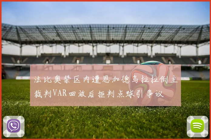 法比奥禁区内遭恩加德乌拉拉倒主裁判VAR回放后拒判点球引争议