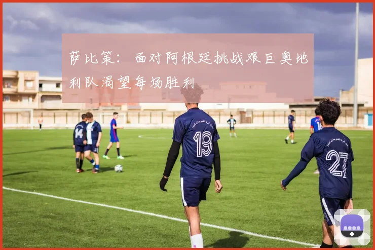 萨比策：面对阿根廷挑战艰巨奥地利队渴望每场胜利