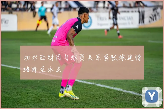 切尔西财团与球员关系紧张球迷情绪降至冰点