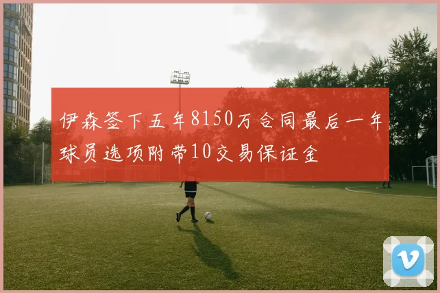 伊森签下五年8150万合同最后一年球员选项附带10交易保证金