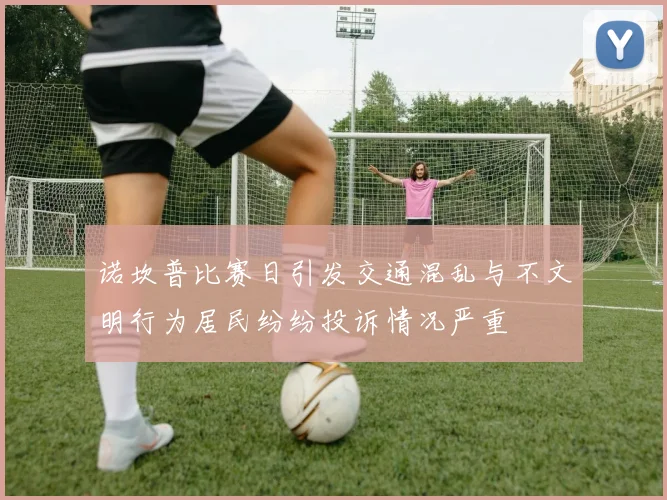 诺坎普比赛日引发交通混乱与不文明行为居民纷纷投诉情况严重