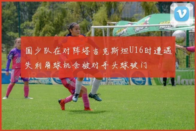 国少队在对阵塔吉克斯坦U16时遭遇失利角球机会被对手头球破门