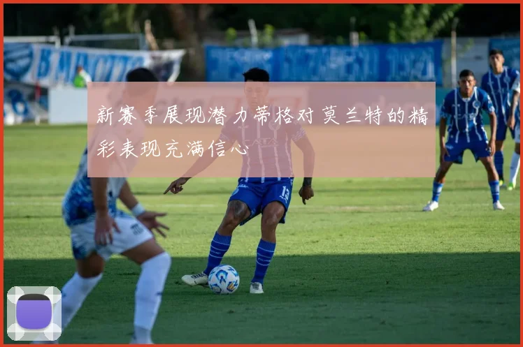 新赛季展现潜力蒂格对莫兰特的精彩表现充满信心